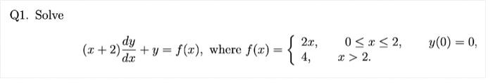 Q1. Solve \[ (x+2) \frac{d y}{d x}+y=f(x), \text { where } f(x)=\left\{\begin{array}{ll} 2 x, & 0 \leq x \leq 2, \\ 4, & x>2