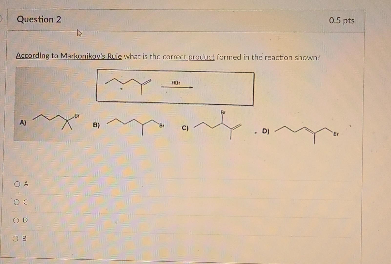 According to Markonikovs Rule what is the correct product formed in the reaction shown?
A)
B)
C)
D)