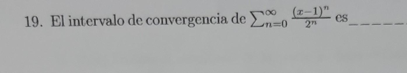 19. El intervalo de convergencia de \( \sum_{n=0}^{\infty} \frac{(x-1)^{n}}{2^{n}} \) es