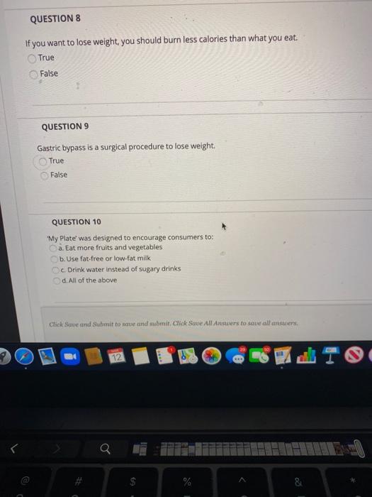 QUESTION 8 If you want to lose weight, you should burn less calories than what you eat. True False QUESTION 9 Gastric bypass