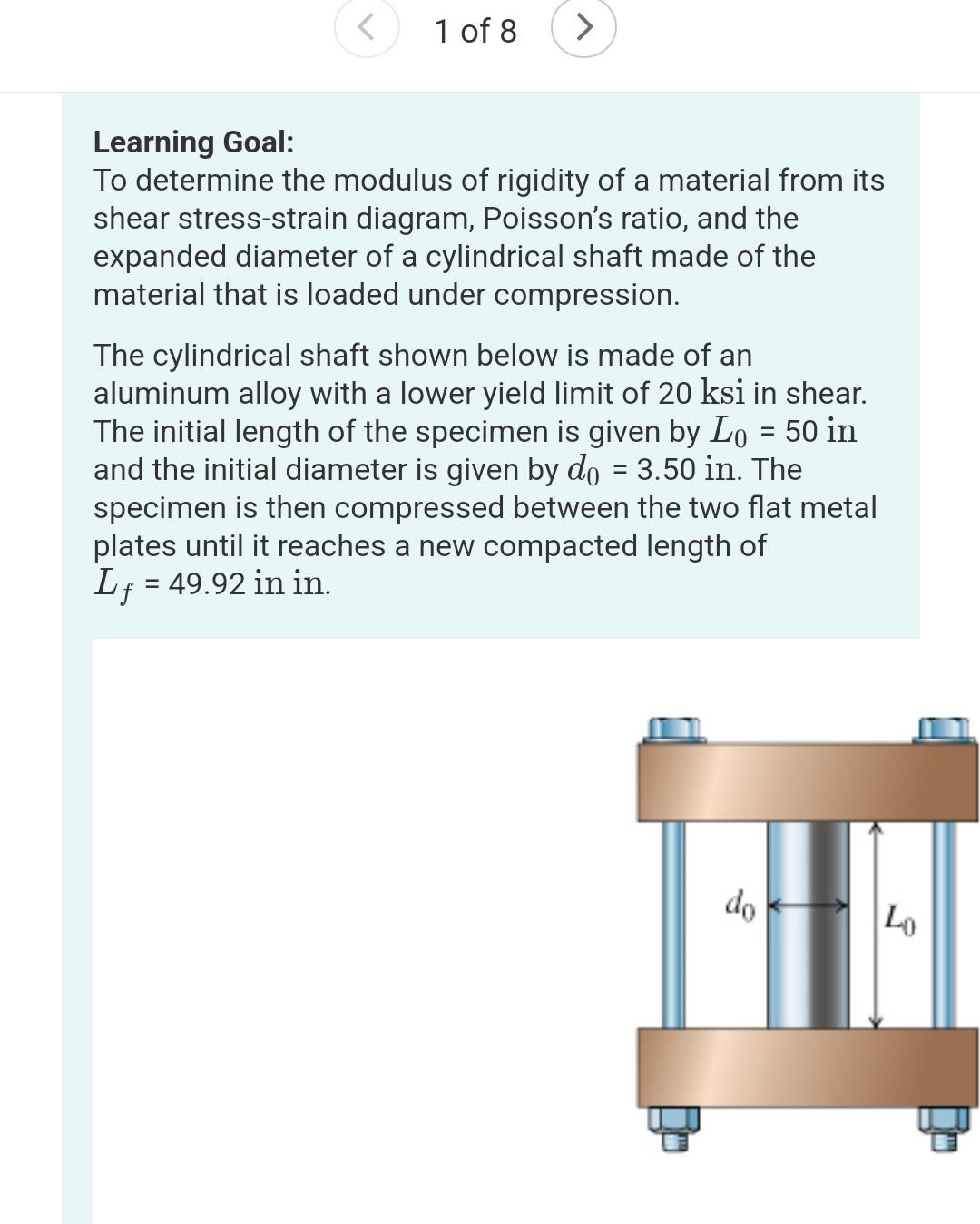 1 of 8
Learning Goal:
To determine the modulus of rigidity of a material from its shear stress-strain diagram, Poissons rati