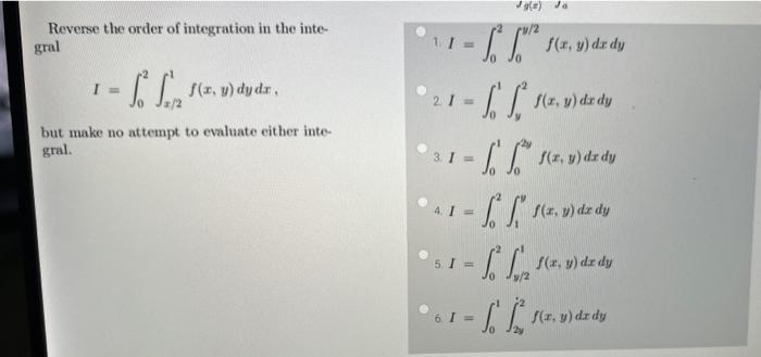 Reverse the order of integration in the inte\( \mathrm{gral} \) \[ I=\int_{0}^{2} \int_{x / 2}^{1} f(x, y) d y d x, \] \[ \be