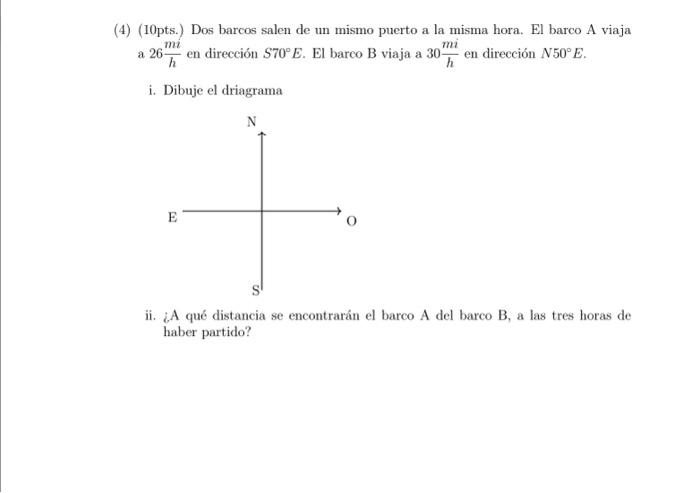 (4) (10pts.) Dos barcos salen de un mismo puerto a la misma hora. El barco A viaja a \( 26 \frac{m i}{h} \) en dirección \( S