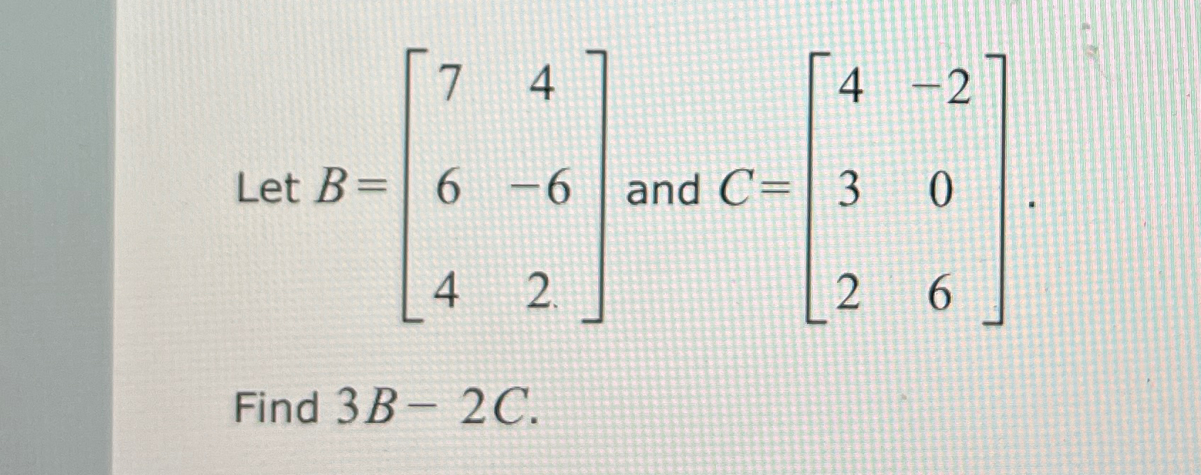 Solved Let B=[746-642] ﻿and C=[4-23026] ﻿Find 3B-2C. | Chegg.com