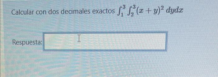 Calcular con dos decimales exactos \( \int_{1}^{3} \int_{2}^{3}(x+y)^{2} d y d x \) Respuest