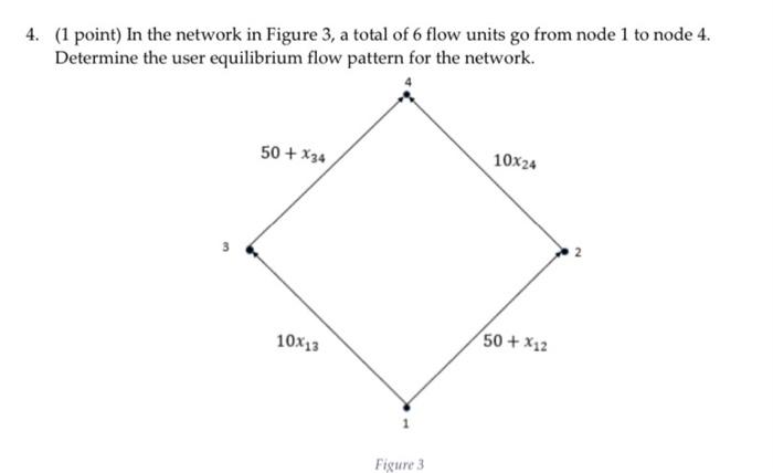 4. ( 1 point) In the network in Figure 3 , a total of 6 flow units go from node 1 to node 4 . Determine the user equilibrium 