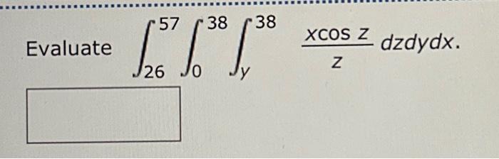 Evaluate \( \int_{26}^{57} \int_{0}^{38} \int_{y}^{38} \frac{x \cos z}{z} d z d y d x \)