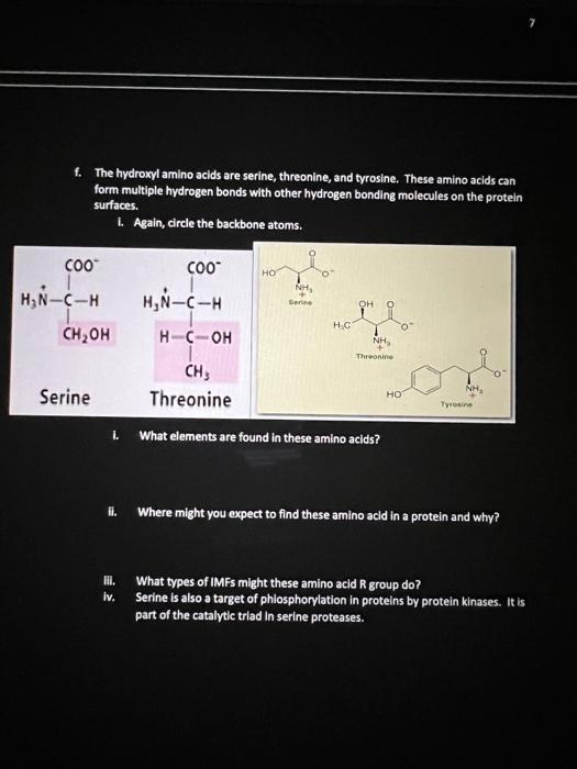 f. The hydroxyl amino acids are serine, threonine, and tyrosine. These amino acids can form multiple hydrogen bonds with othe