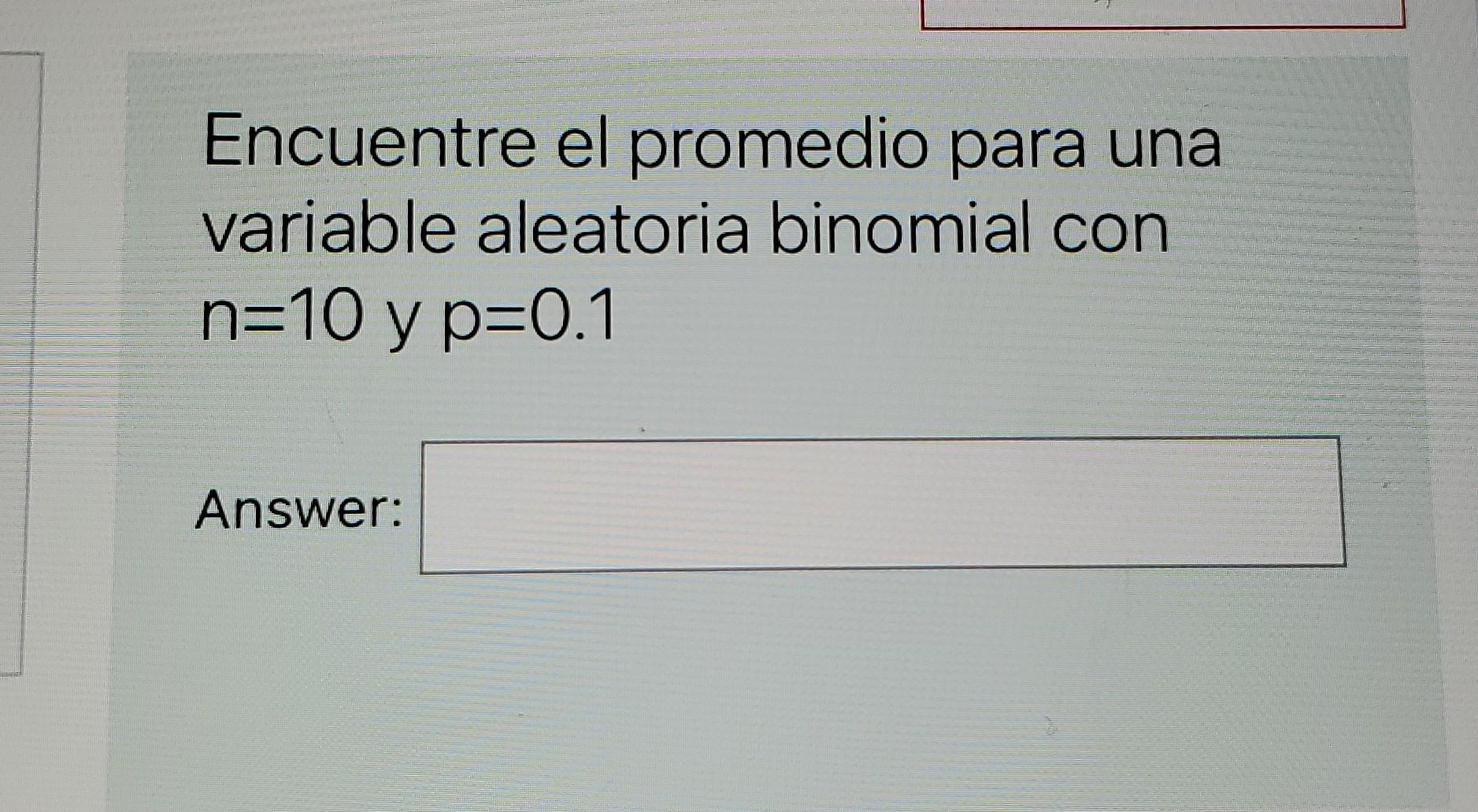 Encuentre el promedio para una variable aleatoria binomial con n=10 y p=0.1 Answer: