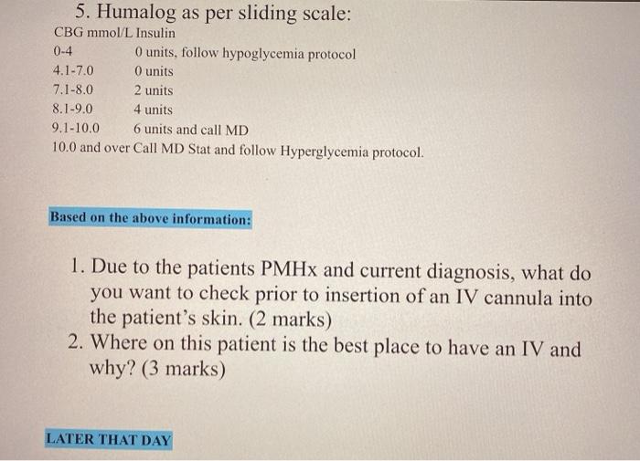 5. Humalog as per sliding scale: CBG mmol/L Insulin 0-4 O units, follow hypoglycemia protocol 4.1-7.0 0 units 7.1-8.0 2 units