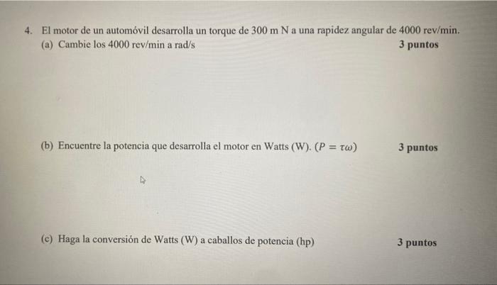 4. El motor de un automóvil desarrolla un torque de \( 300 \mathrm{~m} \mathrm{~N} \) a una rapidez angular de \( 4000 \mathr