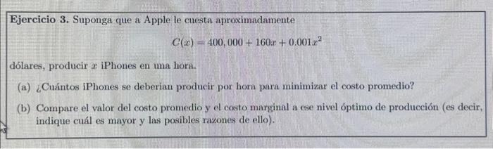 Ejercicio 3. Suponga que a Apple le cuesta aproximadamente \[ C(x)=400,000+160 x+0.001 x^{2} \] dólares, producir \( x \) iPh