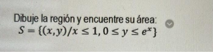 Dibuje la región y encuentre su área: \[ S=\left\{(x, y) / x \leq 1,0 \leq y \leq e^{x}\right\} \]