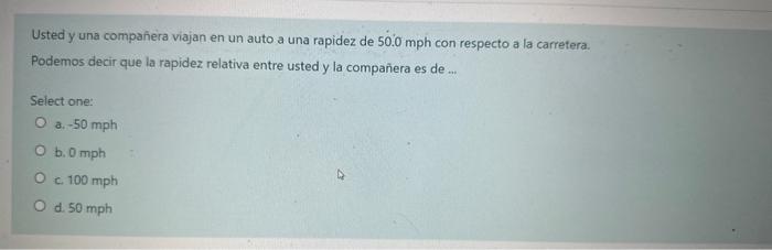 Usted y una companiera viajan en un auto a una rapidez de \( 50.0 \mathrm{mph} \) con respecto a la carretera. Podemos decir