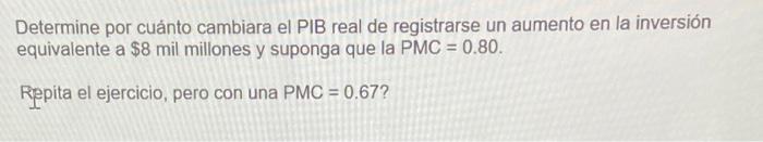 Determine por cuánto cambiara el PIB real de registrarse un aumento en la inversión equivalente a $8 mil millones y suponga q