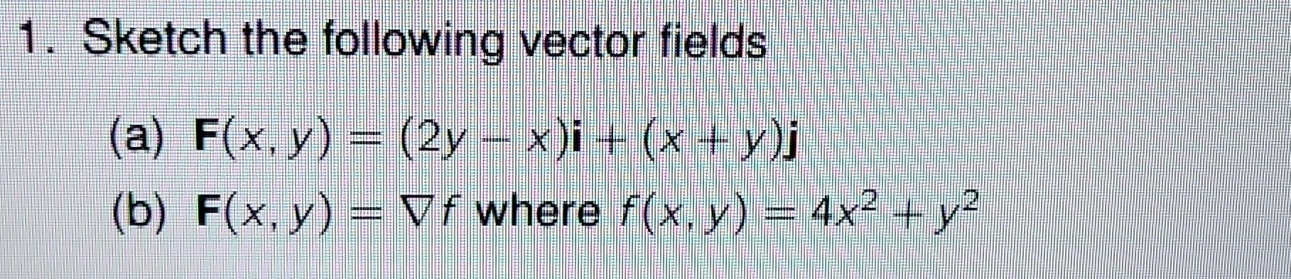 1. Sketch the following vector fields (a) \( \mathbf{F}(x, y)=(2 y-x) \mathbf{i}+(x+y) \mathbf{j} \) (b) \( \mathbf{F}(x, y)=