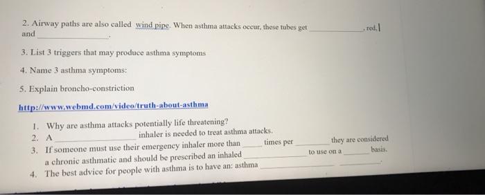 red. I 2. Airway paths are also called wind pipe. When asthma attacks occur, these tubes get and 3. List 3 triggers that may