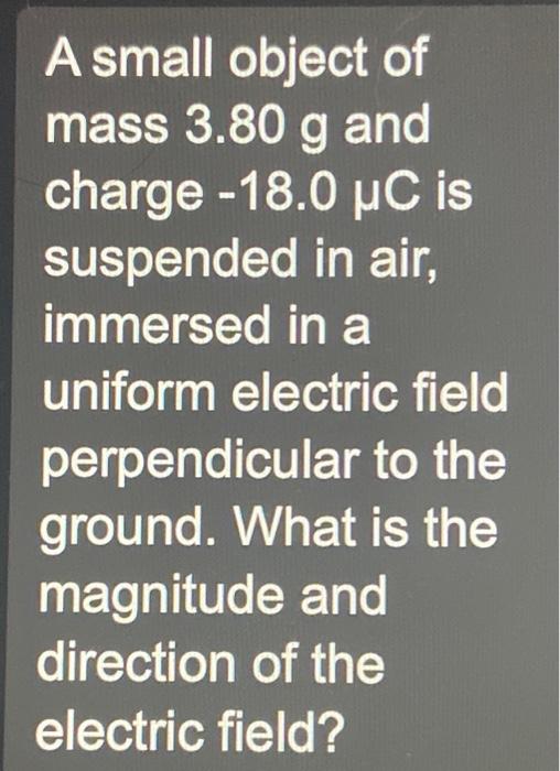 A small object of mass 3.80 g and charge -18.0 μC is suspended in air, immersed in a uniform electric field perpendicular to