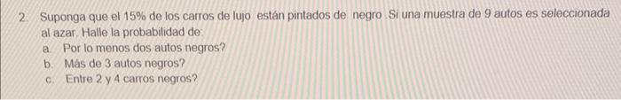 2. Suponga que el \( 15 \% \) de los carros de lujo están pintados de negro Si una muestra de 9 autos es seleccionada al azar