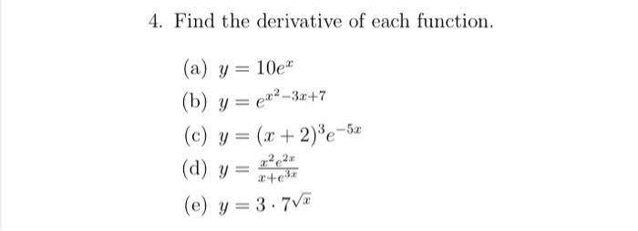 4. Find the derivative of each function. (a) \( y=10 e^{x} \) (b) \( y=e^{x^{2}-3 x+7} \) (c) \( y=(x+2)^{3} e^{-5 x} \) (d)