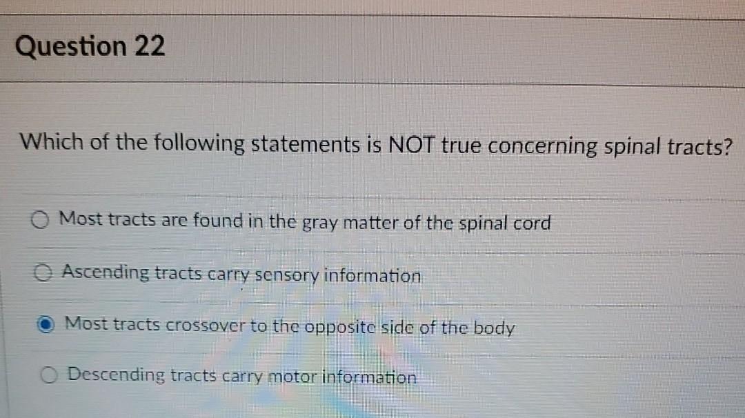 Question 22 Which of the following statements is NOT true concerning spinal tracts? Most tracts are found in the gray matter