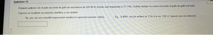 Después golpear con el palo una bola de golf con una fuerza de \( 529.40 \mathrm{~N} \), la bola sale imputsada a 17.7 Ns Cua