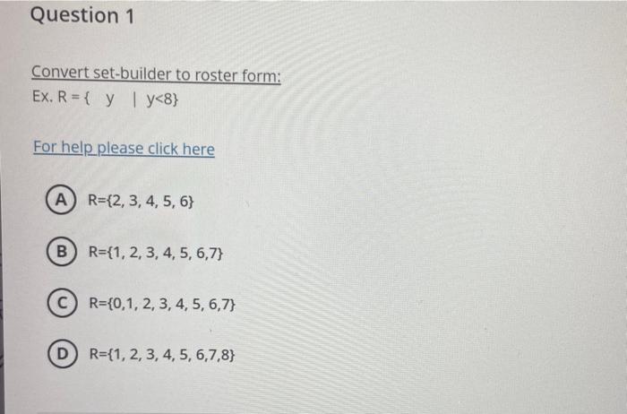 Convert set-builder to roster form:
Ex. \( R=\{\quad y \quad \mid y<8\} \)
For help_please click here
(A) \( \mathrm{R}=\{2,3