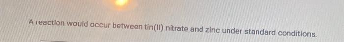 A reaction would occur between tin(II) nitrate and zinc under standard conditions.