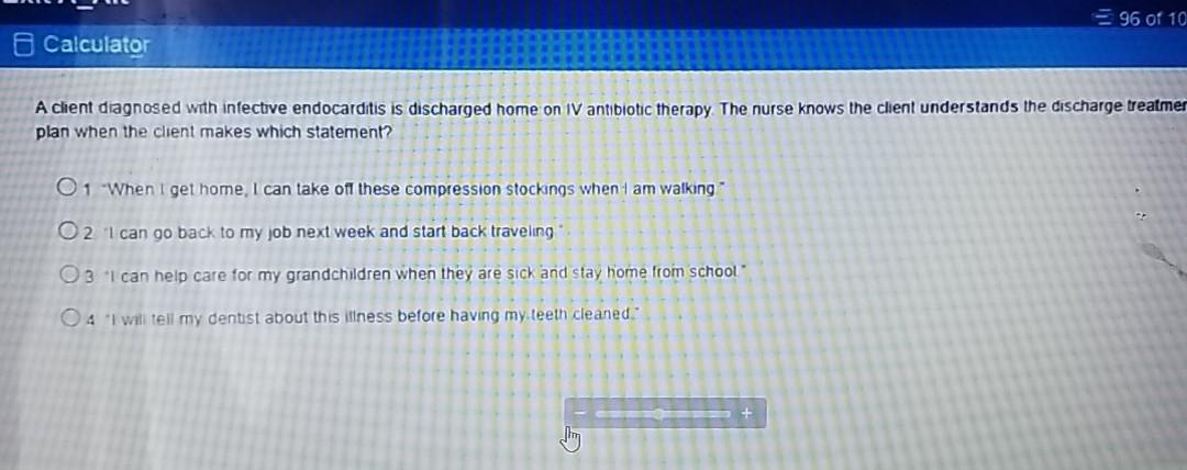 96 of 10 Calculator A client diagnosed with infective endocarditis is discharged home on IV antibiotic therapy The nurse know