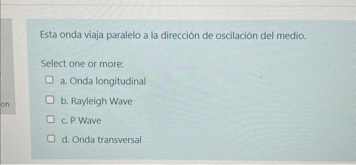 Esta onda viaja paralelo a la dirección de oscilación del medio. Select one or more: a. Onda longitudinal b. Rayleigh Wave c.