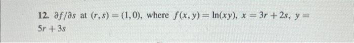 12. \( \partial f / \partial s \) at \( (r, s)=(1,0) \), where \( f(x, y)=\ln (x y), x=3 r+2 s, y= \) \( 5 r+3 s \)