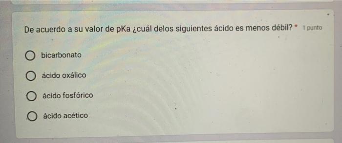 De acuerdo a su valor de pKa ¿cuál delos siguientes ácido es menos débil? *
1 punto
bicarbonato
ácido oxálico
ácido fosfórico