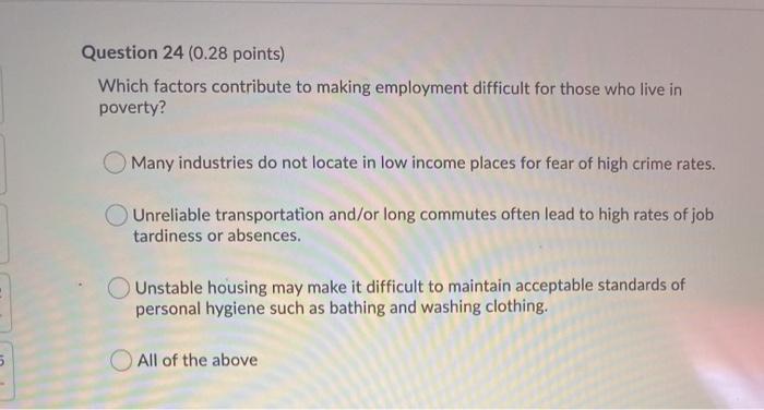 Question 24 (0.28 points) Which factors contribute to making employment difficult for those who live in poverty? Many industr