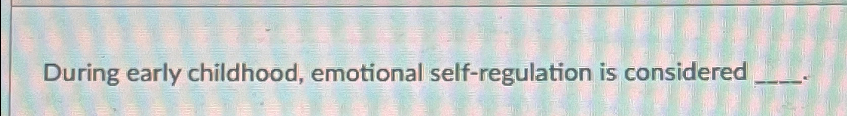 Solved During early childhood, emotional self-regulation is | Chegg.com