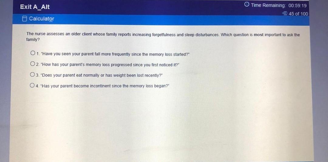 Exit A_Alt Calculator O Time Remaining: 00:59:19 45 of 100 The nurse assesses an older client whose family reports increasing