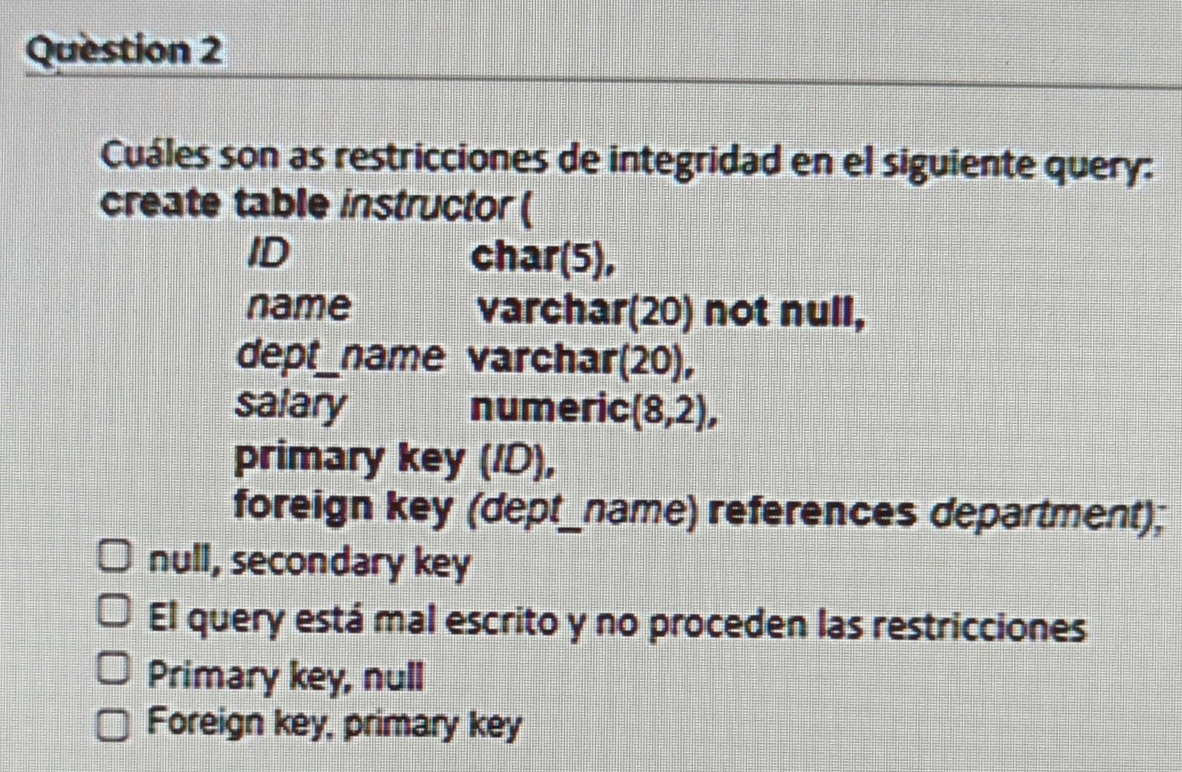 Question 2 Cuáles son as restricciones de integridad en el siguiente query: create table instructor ( ID char(5), name varcha