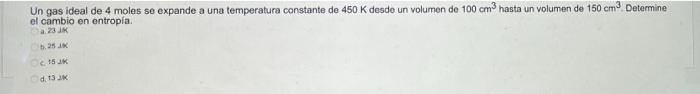 Un gas ideal de 4 moles se expande a una temperatura constante de 450 K desde un volumen de 100 cm³ hasta un volumen de 150 c