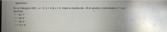 QUESTION 1 En el triángulo ABC, a = 3, b=4&c=6. Halla la medida del ZB en grados y redondeado a 1 lugar decimal. 062.7° O b.