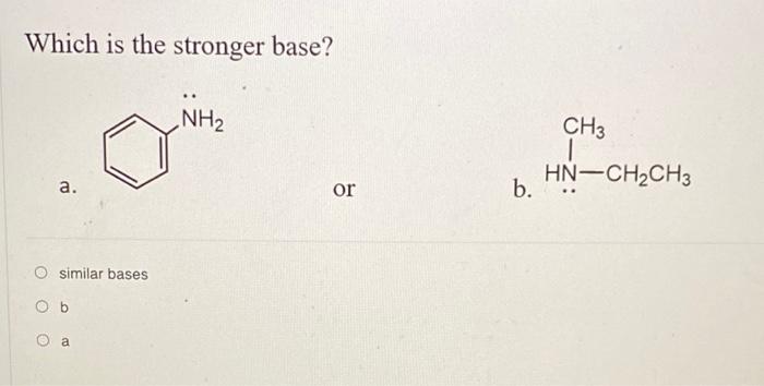 Which is the stronger base?
NH2
CH3
|
HN-CH2CH3
a.
or
b.
similar bases
Ob
