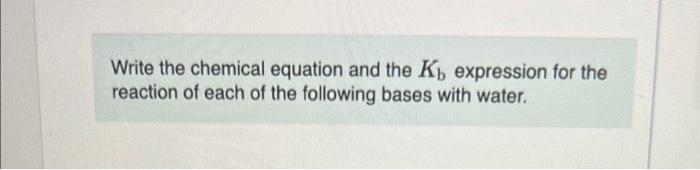 Write the chemical equation and the Kb expression for the
reaction of each of the following bases with water.