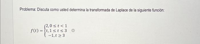 Problema: Discuta como usted determina la transformada de Laplace de la siguiente función: \[ f(t)=\left\{\begin{array}{c} 2,