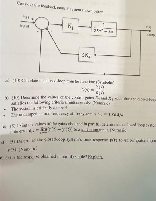 Consider the feedback control system shown helom.
a) (10) Calculate the closed-loop transfer function: (Symbolic)
\[
G(s)=\fr