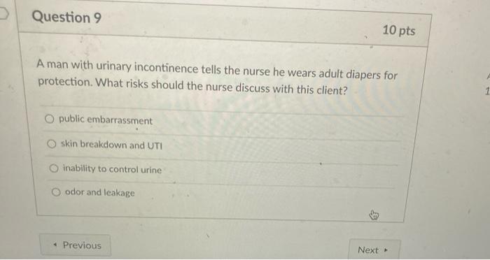 Question 9 10 pts A man with urinary incontinence tells the nurse he wears adult diapers for protection. What risks should th