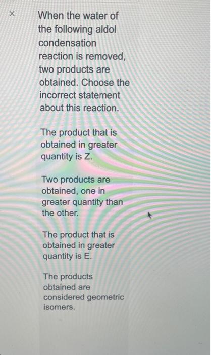 X When the water of the following aldol condensation reaction is removed, two products are obtained. Choose the incorrect sta