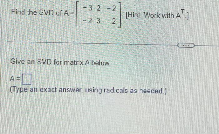 Find the SVD of \( A=\left[\begin{array}{rrr}-3 & 2 & -2 \\ -2 & 3 & 2\end{array}\right] \). [Hint: Work with
Give an SVD for