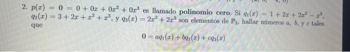 2. \( p(x)=0=0+0 x+0 x^{2}+0 x^{3} \) es llamado polinomio cero. Si \( q_{1}(x)=1+2 x+2 x^{2}-x^{3} \), \( q_{2}(x)=3+2 x+x^{