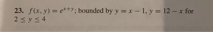 23. \( f(x, y)=e^{x+y} \); bounded by \( y=x-1, y=12-x \) for \( 2 \leq y \leq 4 \)