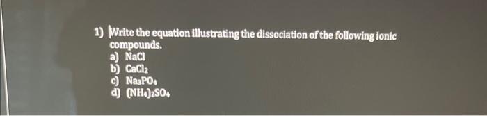 1) Write the equation illustrating the dissociation of the following ionic compounds.
a) \( \mathrm{NaCl} \)
b) \( \mathrm{Ca