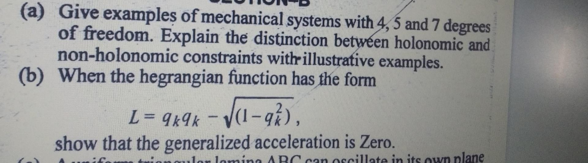 (a) Give examples of mechanical systems with 4,5 and 7 degrees of freedom. Explain the distinction between holonomic and non-