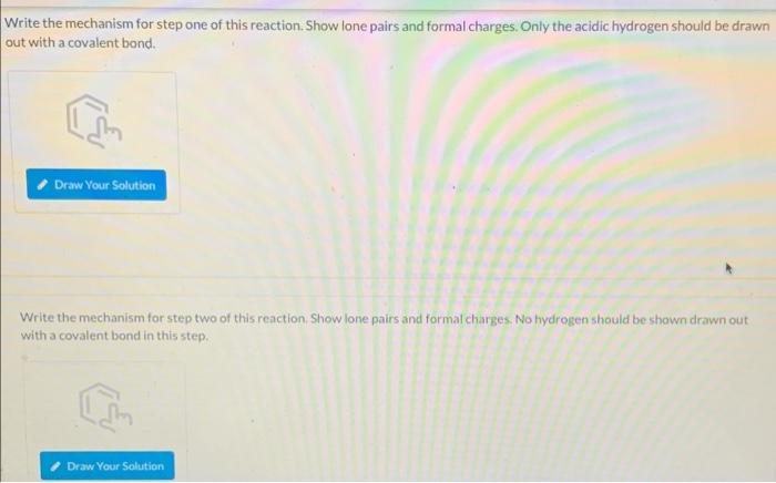 Write the mechanism for step one of this reaction. Show lone pairs and formal charges. Only the acidic hydrogen should be dra